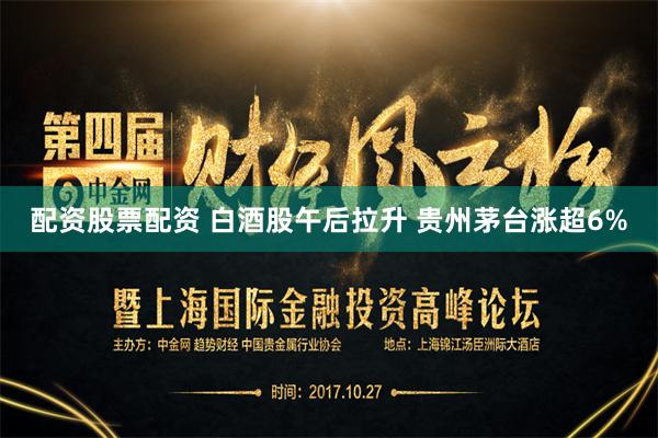 配资股票配资 白酒股午后拉升 贵州茅台涨超6%