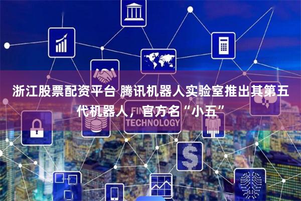 浙江股票配资平台 腾讯机器人实验室推出其第五代机器人，官方名“小五”