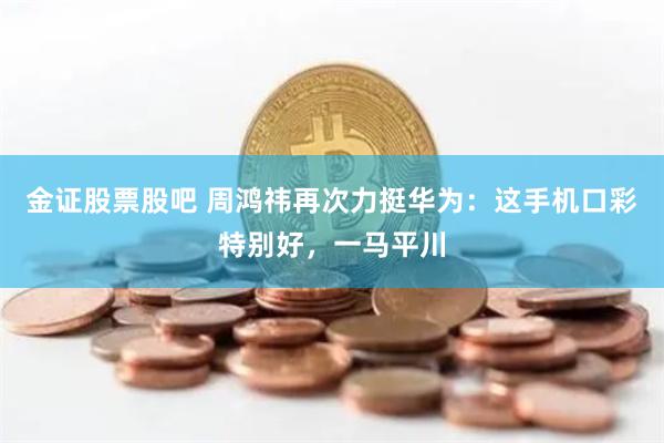 金证股票股吧 周鸿祎再次力挺华为：这手机口彩特别好，一马平川