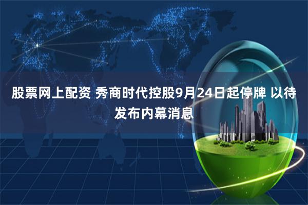 股票网上配资 秀商时代控股9月24日起停牌 以待发布内幕消息