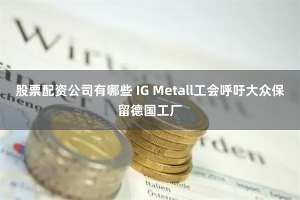 股票配资公司有哪些 IG Metall工会呼吁大众保留德国工厂