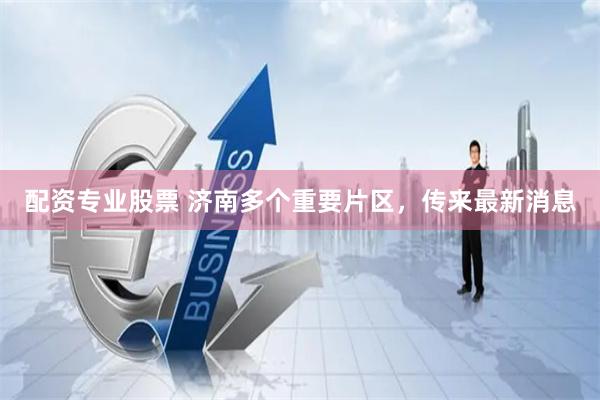 配资专业股票 济南多个重要片区，传来最新消息