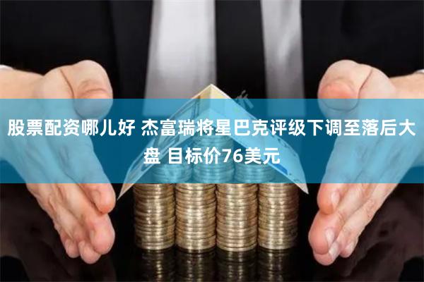 股票配资哪儿好 杰富瑞将星巴克评级下调至落后大盘 目标价76美元