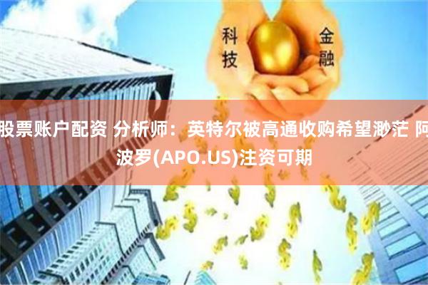 股票账户配资 分析师：英特尔被高通收购希望渺茫 阿波罗(APO.US)注资可期