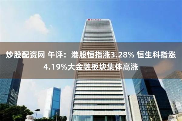 炒股配资网 午评：港股恒指涨3.28% 恒生科指涨4.19%大金融板块集体高涨