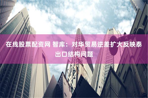 在线股票配资网 智库：对华贸易逆差扩大反映泰出口结构问题