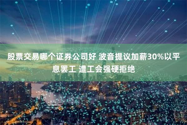 股票交易哪个证券公司好 波音提议加薪30%以平息罢工 遭工会强硬拒绝