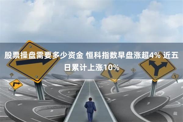 股票操盘需要多少资金 恒科指数早盘涨超4% 近五日累计上涨10%