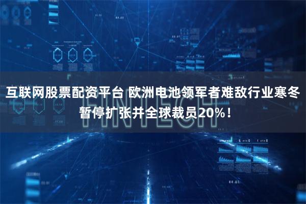 互联网股票配资平台 欧洲电池领军者难敌行业寒冬 暂停扩张并全球裁员20%！