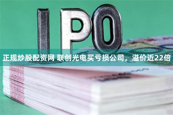 正规炒股配资网 联创光电买亏损公司，溢价近22倍