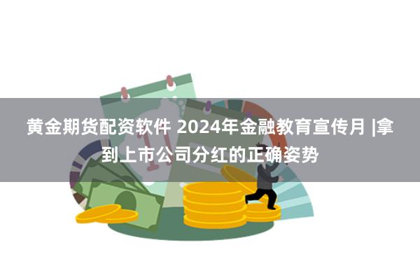 黄金期货配资软件 2024年金融教育宣传月 |拿到上市公司分红的正确姿势