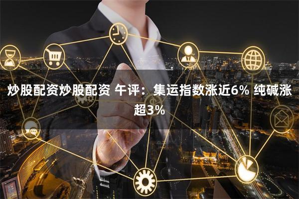 炒股配资炒股配资 午评：集运指数涨近6% 纯碱涨超3%