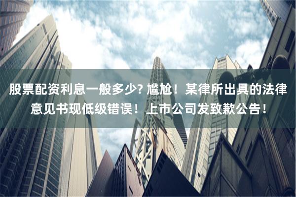 股票配资利息一般多少? 尴尬！某律所出具的法律意见书现低级错误！上市公司发致歉公告！