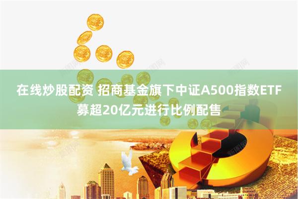 在线炒股配资 招商基金旗下中证A500指数ETF募超20亿元进行比例配售