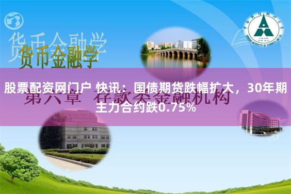 股票配资网门户 快讯：国债期货跌幅扩大，30年期主力合约跌0.75%