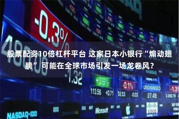 股票配资10倍杠杆平台 这家日本小银行“煽动翅膀” 可能在全球市场引发一场龙卷风？