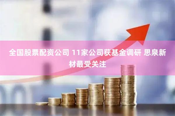 全国股票配资公司 11家公司获基金调研 思泉新材最受关注