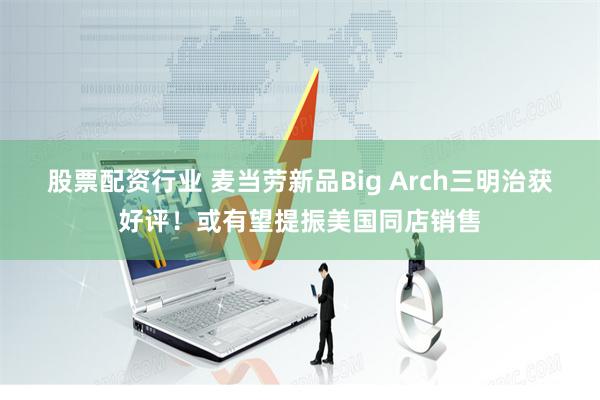 股票配资行业 麦当劳新品Big Arch三明治获好评！或有望提振美国同店销售