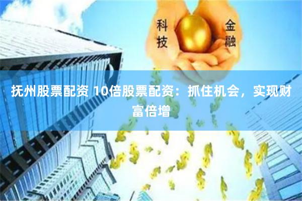 抚州股票配资 10倍股票配资：抓住机会，实现财富倍增