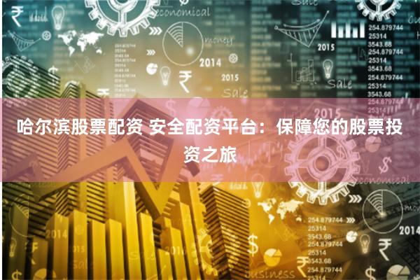 哈尔滨股票配资 安全配资平台：保障您的股票投资之旅