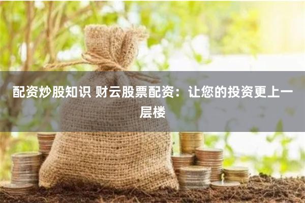 配资炒股知识 财云股票配资：让您的投资更上一层楼