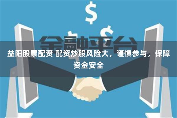 益阳股票配资 配资炒股风险大，谨慎参与，保障资金安全