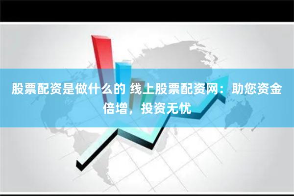 股票配资是做什么的 线上股票配资网：助您资金倍增，投资无忧