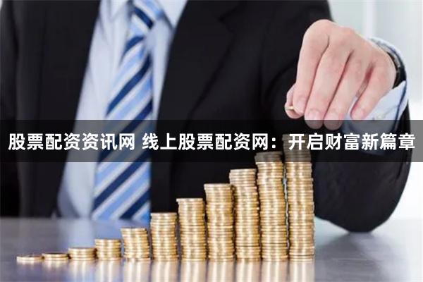 股票配资资讯网 线上股票配资网：开启财富新篇章