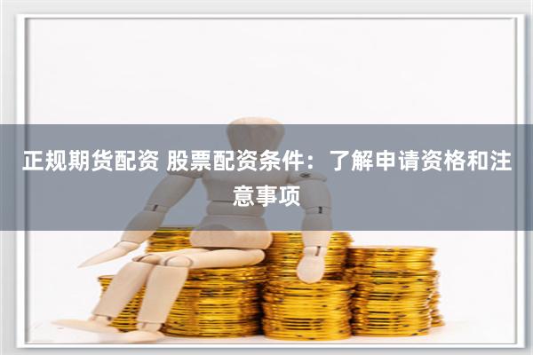 正规期货配资 股票配资条件：了解申请资格和注意事项