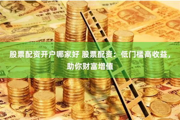 股票配资开户哪家好 股票配资：低门槛高收益，助你财富增值