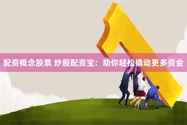 配资概念股票 炒股配资宝：助你轻松撬动更多资金