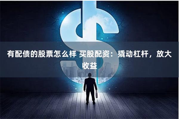 有配债的股票怎么样 买股配资：撬动杠杆，放大收益