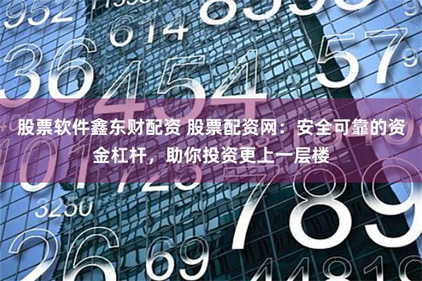 股票软件鑫东财配资 股票配资网：安全可靠的资金杠杆，助你投资更上一层楼