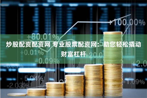 炒股配资配资网 专业股票配资网：助您轻松撬动财富杠杆