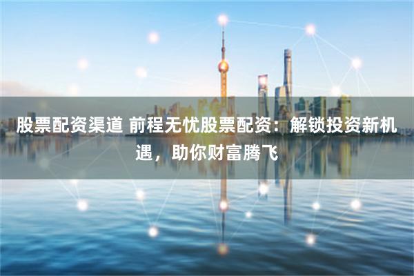 股票配资渠道 前程无忧股票配资：解锁投资新机遇，助你财富腾飞