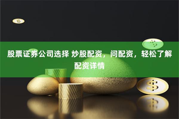 股票证券公司选择 炒股配资，问配资，轻松了解配资详情