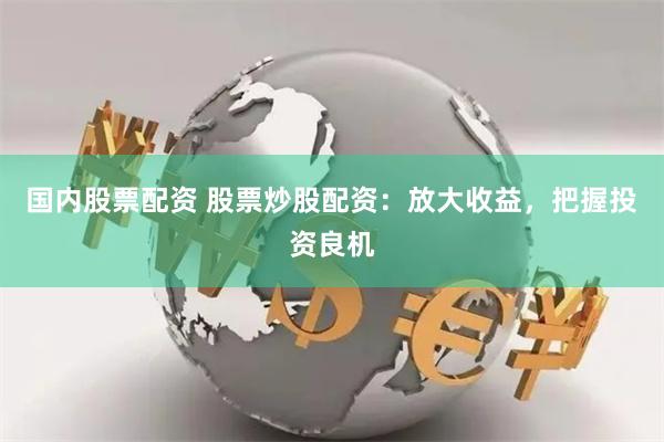 国内股票配资 股票炒股配资：放大收益，把握投资良机