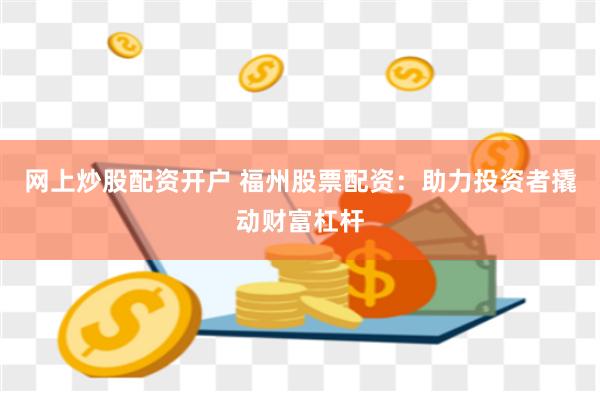网上炒股配资开户 福州股票配资：助力投资者撬动财富杠杆