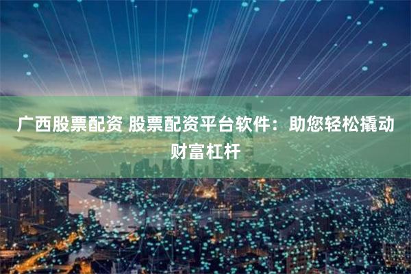 广西股票配资 股票配资平台软件：助您轻松撬动财富杠杆