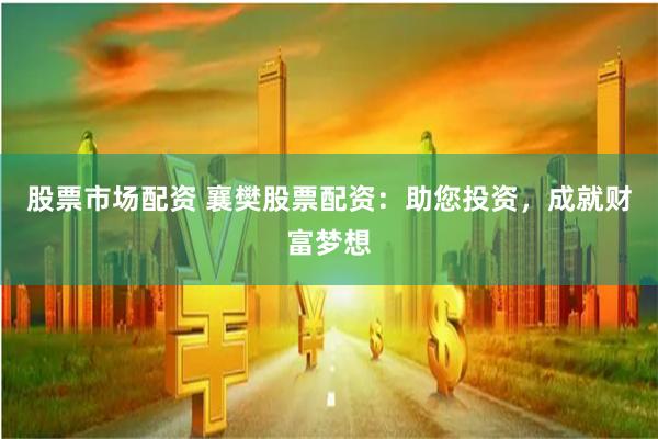 股票市场配资 襄樊股票配资：助您投资，成就财富梦想