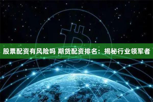 股票配资有风险吗 期货配资排名：揭秘行业领军者