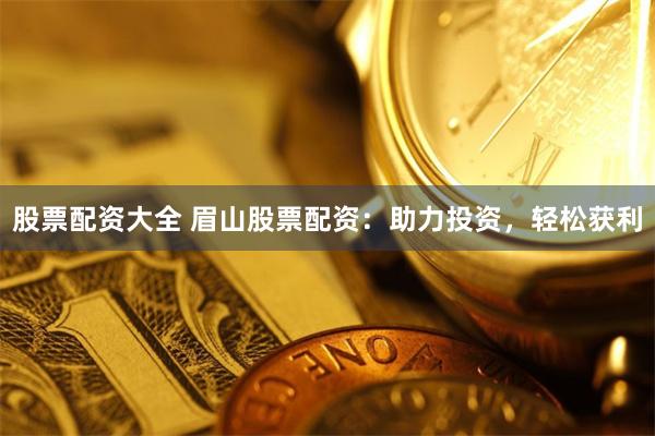 股票配资大全 眉山股票配资：助力投资，轻松获利
