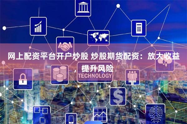 网上配资平台开户炒股 炒股期货配资：放大收益，提升风险