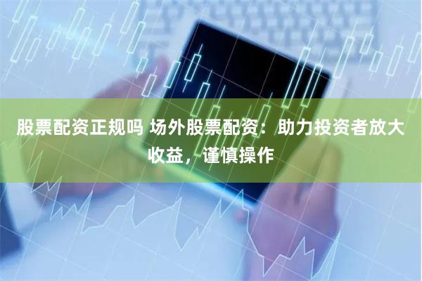 股票配资正规吗 场外股票配资：助力投资者放大收益，谨慎操作