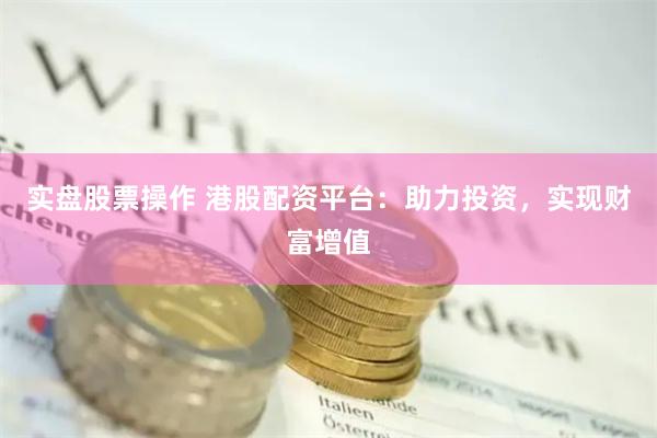 实盘股票操作 港股配资平台：助力投资，实现财富增值