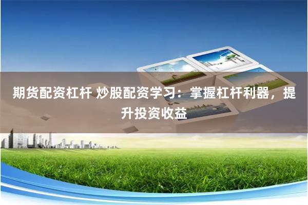 期货配资杠杆 炒股配资学习：掌握杠杆利器，提升投资收益