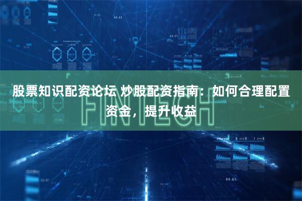 股票知识配资论坛 炒股配资指南：如何合理配置资金，提升收益