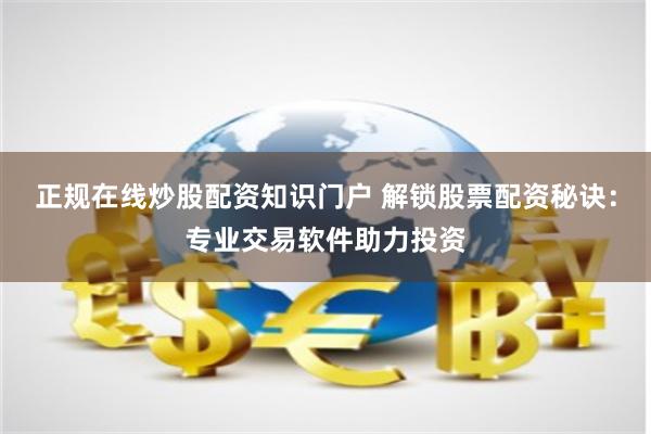 正规在线炒股配资知识门户 解锁股票配资秘诀：专业交易软件助力投资