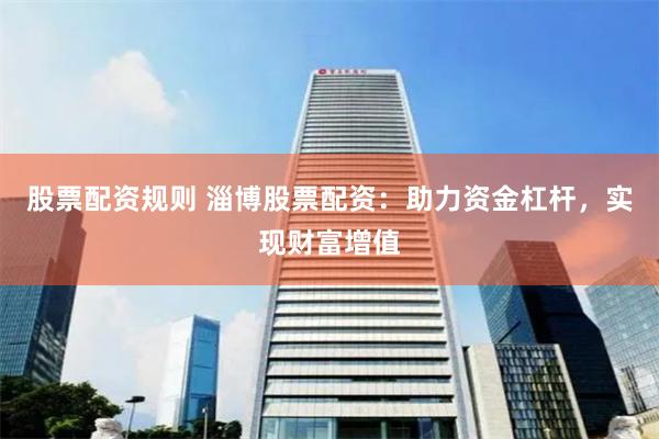 股票配资规则 淄博股票配资：助力资金杠杆，实现财富增值