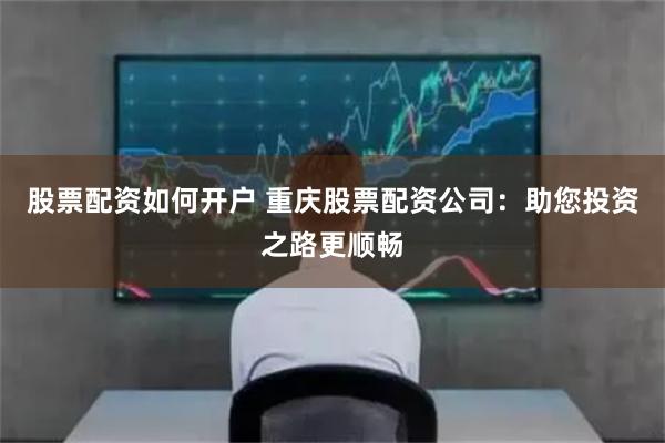 股票配资如何开户 重庆股票配资公司：助您投资之路更顺畅